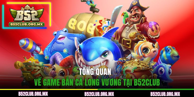 Tổng quan về game bắn cá Long Vương tại B52CLUB